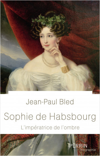 Jean-Paul Bled - Sophie de Habsbourg L'impératrice de l'ombre
